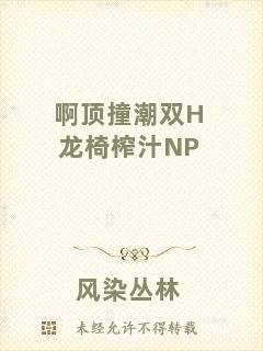 啊頂撞潮雙H龍椅榨汁NP
