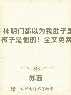 神明們都以為我肚子里的孩子是他的！全文免費閱讀
